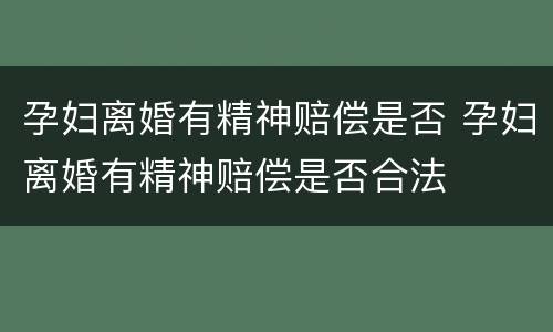 孕妇离婚有精神赔偿是否 孕妇离婚有精神赔偿是否合法