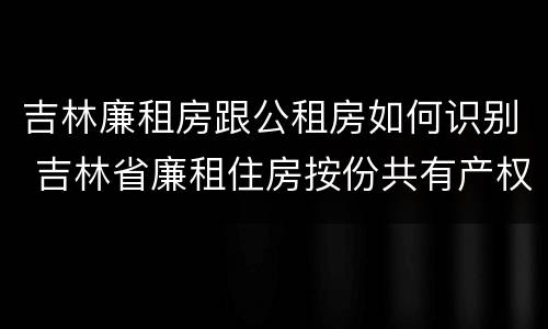 吉林廉租房跟公租房如何识别 吉林省廉租住房按份共有产权实施管理办法