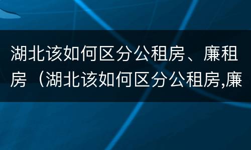 湖北该如何区分公租房、廉租房（湖北该如何区分公租房,廉租房的区别）