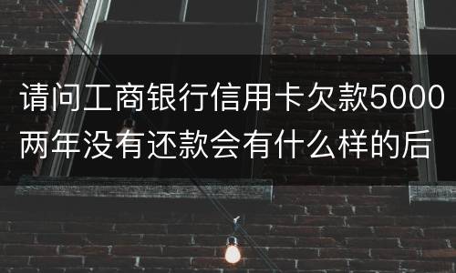 请问工商银行信用卡欠款5000两年没有还款会有什么样的后果
