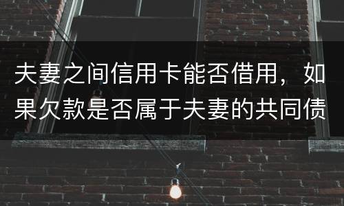 夫妻之间信用卡能否借用，如果欠款是否属于夫妻的共同债务