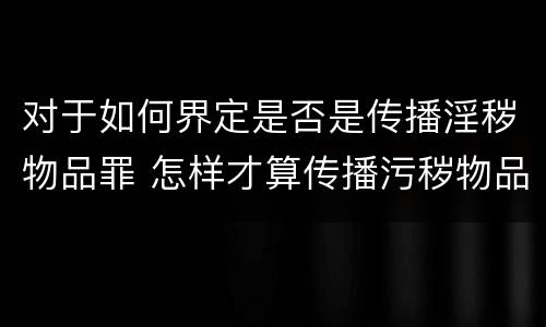 对于如何界定是否是传播淫秽物品罪 怎样才算传播污秽物品罪