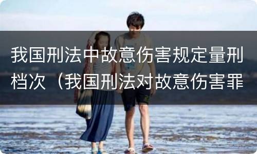 我国刑法中故意伤害规定量刑档次（我国刑法对故意伤害罪的处罚是如何规定的）