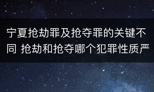 宁夏抢劫罪及抢夺罪的关键不同 抢劫和抢夺哪个犯罪性质严重