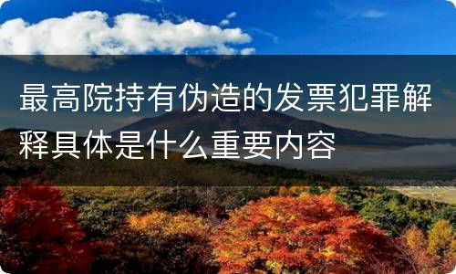 最高院持有伪造的发票犯罪解释具体是什么重要内容