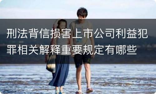 刑法背信损害上市公司利益犯罪相关解释重要规定有哪些