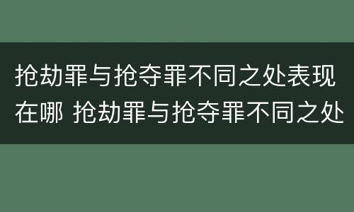 抢劫罪与抢夺罪不同之处表现在哪 抢劫罪与抢夺罪不同之处表现在哪里