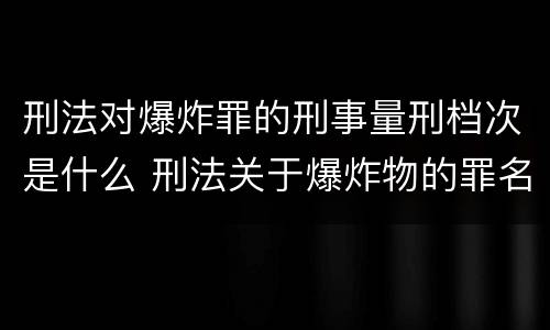刑法对爆炸罪的刑事量刑档次是什么 刑法关于爆炸物的罪名