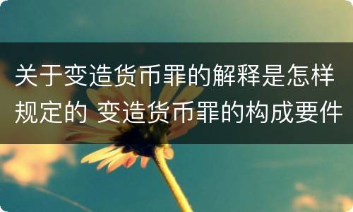 关于变造货币罪的解释是怎样规定的 变造货币罪的构成要件