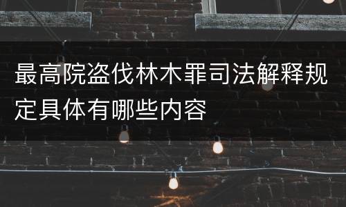 最高院盗伐林木罪司法解释规定具体有哪些内容
