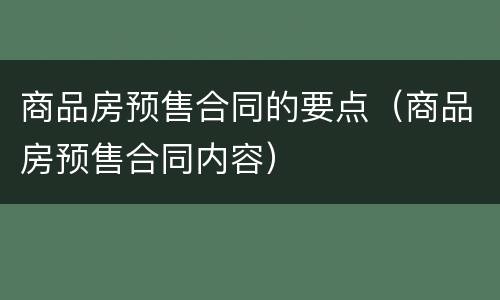 商品房预售合同的要点（商品房预售合同内容）