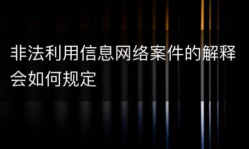 非法利用信息网络案件的解释会如何规定