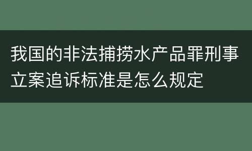 我国的非法捕捞水产品罪刑事立案追诉标准是怎么规定