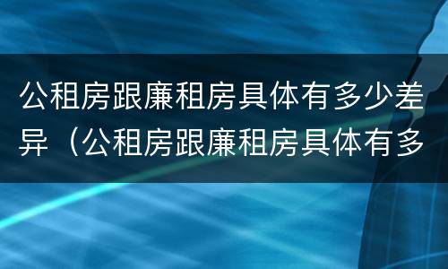 公租房跟廉租房具体有多少差异（公租房跟廉租房具体有多少差异呢）