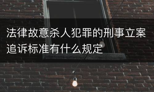 法律故意杀人犯罪的刑事立案追诉标准有什么规定