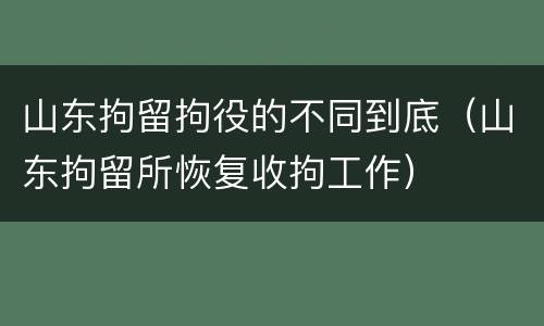 山东拘留拘役的不同到底（山东拘留所恢复收拘工作）