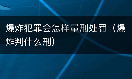 爆炸犯罪会怎样量刑处罚（爆炸判什么刑）