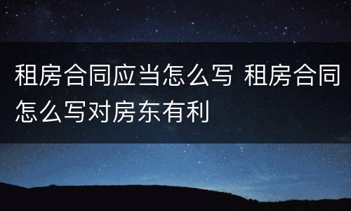 租房合同应当怎么写 租房合同怎么写对房东有利