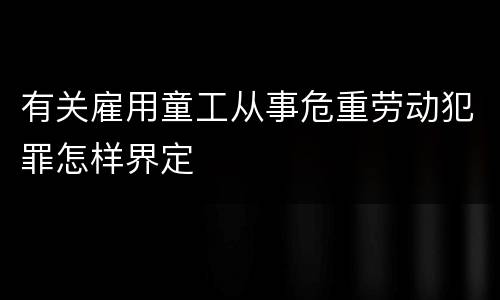 有关雇用童工从事危重劳动犯罪怎样界定