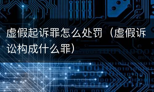 虚假起诉罪怎么处罚（虚假诉讼构成什么罪）