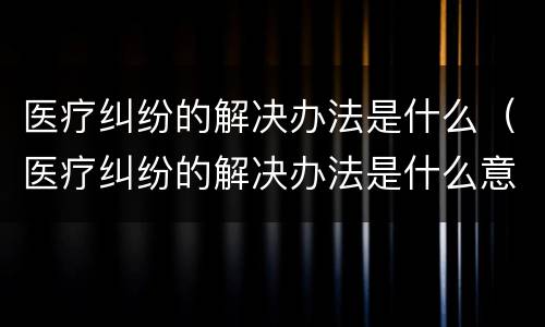 医疗纠纷的解决办法是什么（医疗纠纷的解决办法是什么意思）