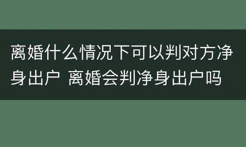 离婚什么情况下可以判对方净身出户 离婚会判净身出户吗