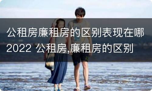 公租房廉租房的区别表现在哪2022 公租房,廉租房的区别