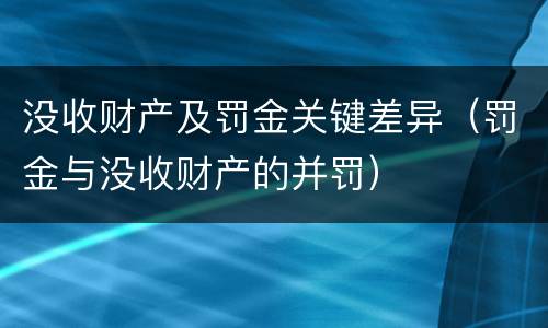 没收财产及罚金关键差异（罚金与没收财产的并罚）