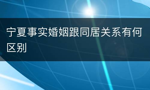宁夏事实婚姻跟同居关系有何区别