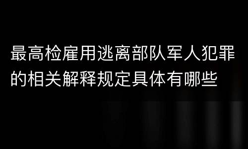最高检雇用逃离部队军人犯罪的相关解释规定具体有哪些