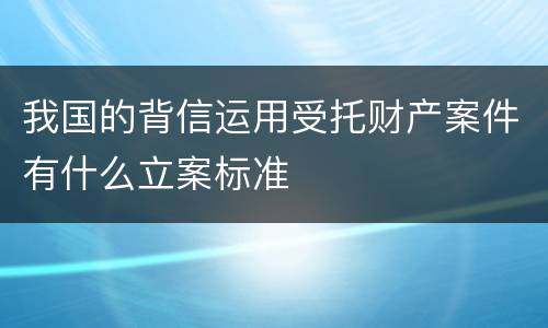 我国的背信运用受托财产案件有什么立案标准