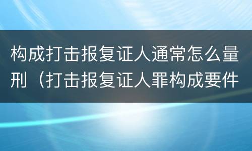 构成打击报复证人通常怎么量刑（打击报复证人罪构成要件）