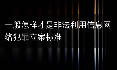 一般怎样才是非法利用信息网络犯罪立案标准