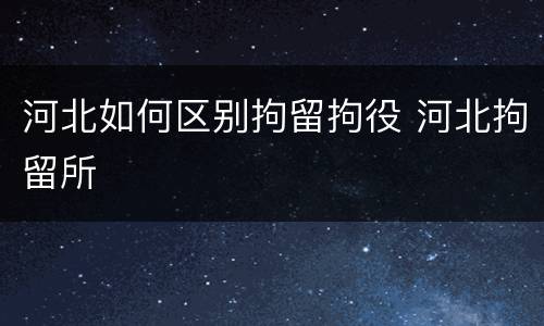 河北如何区别拘留拘役 河北拘留所