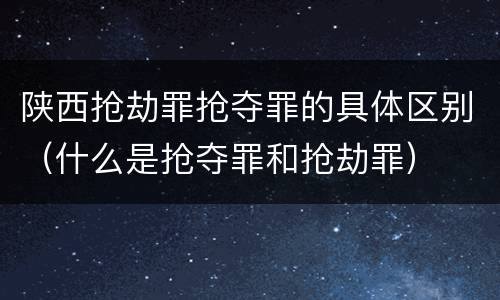 陕西抢劫罪抢夺罪的具体区别（什么是抢夺罪和抢劫罪）