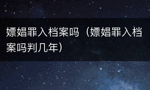嫖娼罪入档案吗（嫖娼罪入档案吗判几年）
