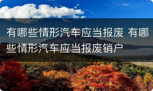 有哪些情形汽车应当报废 有哪些情形汽车应当报废销户