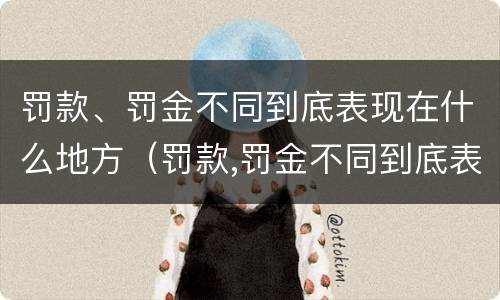 罚款、罚金不同到底表现在什么地方（罚款,罚金不同到底表现在什么地方呢）