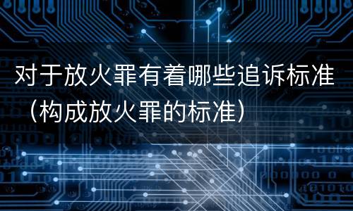 对于放火罪有着哪些追诉标准（构成放火罪的标准）