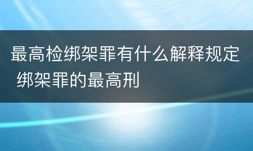 最高检绑架罪有什么解释规定 绑架罪的最高刑