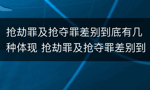 抢劫罪及抢夺罪差别到底有几种体现 抢劫罪及抢夺罪差别到底有几种体现形式