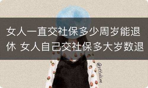 女人一直交社保多少周岁能退休 女人自己交社保多大岁数退休