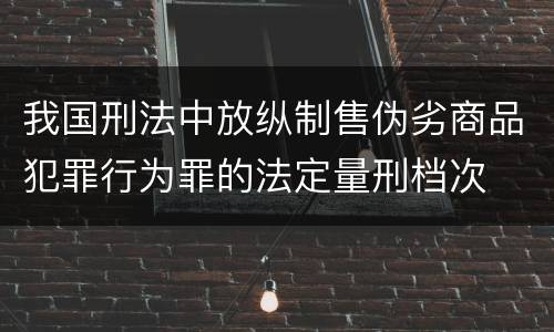 我国刑法中放纵制售伪劣商品犯罪行为罪的法定量刑档次