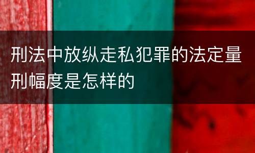 刑法中放纵走私犯罪的法定量刑幅度是怎样的
