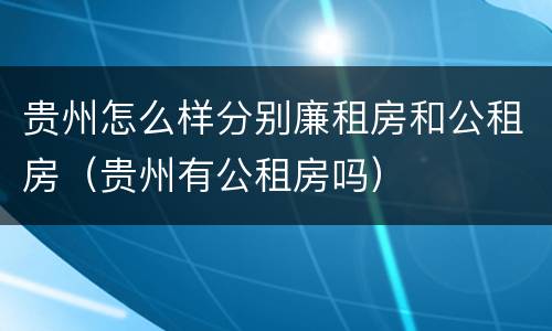 贵州怎么样分别廉租房和公租房（贵州有公租房吗）