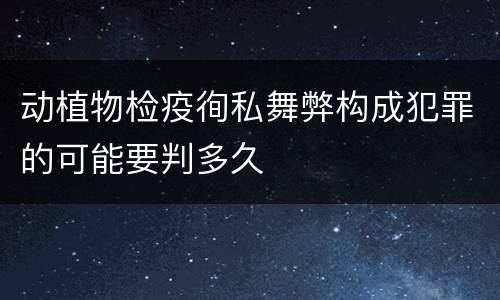 动植物检疫徇私舞弊构成犯罪的可能要判多久