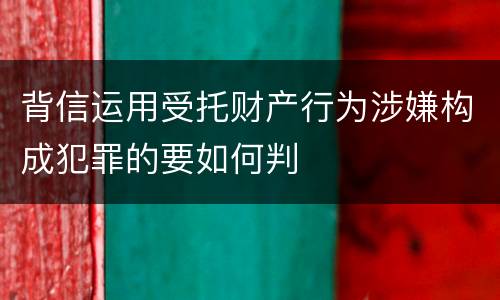 背信运用受托财产行为涉嫌构成犯罪的要如何判