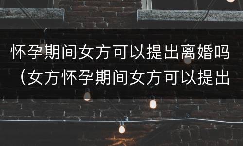 怀孕期间女方可以提出离婚吗（女方怀孕期间女方可以提出离婚吗）