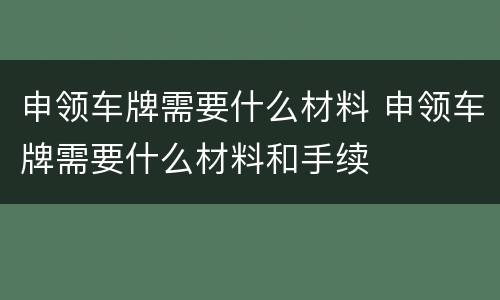 申领车牌需要什么材料 申领车牌需要什么材料和手续