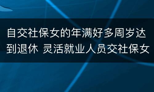 自交社保女的年满好多周岁达到退休 灵活就业人员交社保女性多少岁退休